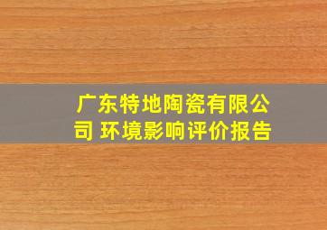 广东特地陶瓷有限公司 环境影响评价报告